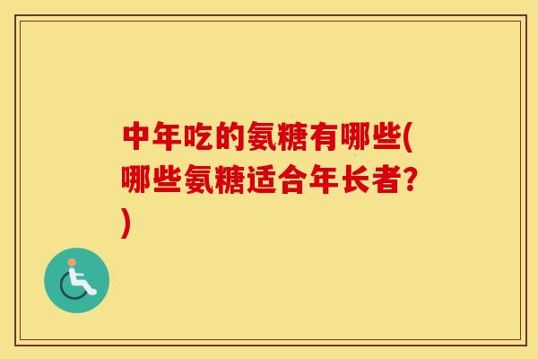 中年吃的氨糖有哪些(哪些氨糖适合年长者？)