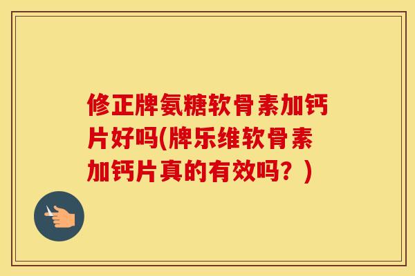 修正牌氨糖软骨素加钙片好吗(牌乐维软骨素加钙片真的有效吗？)