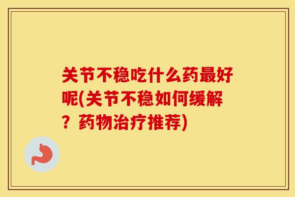 关节不稳吃什么药最好呢(关节不稳如何缓解？药物治疗推荐)
