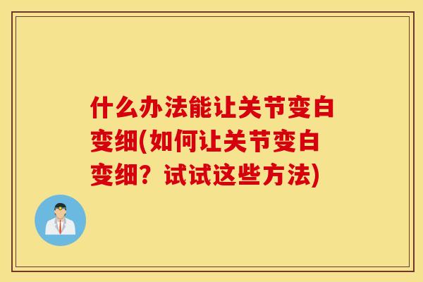 什么办法能让关节变白变细(如何让关节变白变细？试试这些方法)