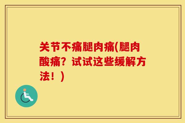 关节不痛腿肉痛(腿肉酸痛？试试这些缓解方法！)