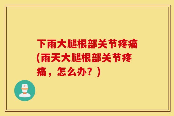下雨大腿根部关节疼痛(雨天大腿根部关节疼痛，怎么办？)