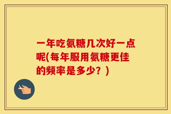 一年吃氨糖几次好一点呢(每年服用氨糖更佳的频率是多少？)