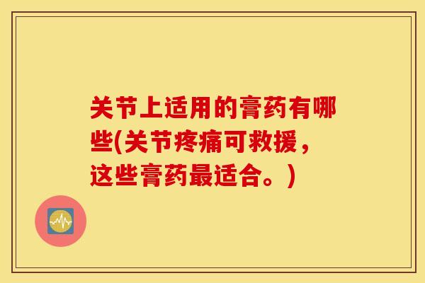 关节上适用的膏药有哪些(关节可救援，这些膏药适合。)