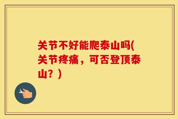 关节不好能爬泰山吗(关节疼痛，可否登顶泰山？)