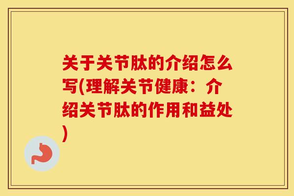 关于关节肽的介绍怎么写(理解关节健康：介绍关节肽的作用和益处)