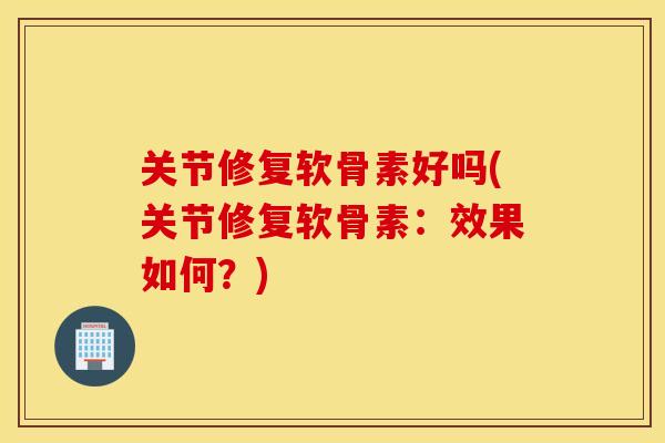 关节修复软骨素好吗(关节修复软骨素：效果如何？)