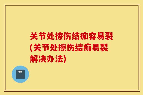 关节处擦伤结痂容易裂(关节处擦伤结痂易裂解决办法)