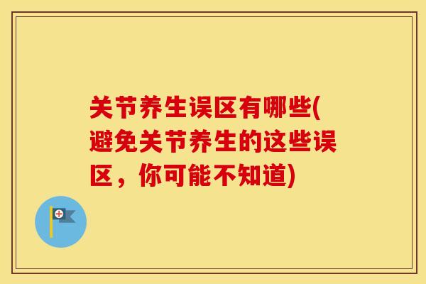 关节养生误区有哪些(避免关节养生的这些误区，你可能不知道)