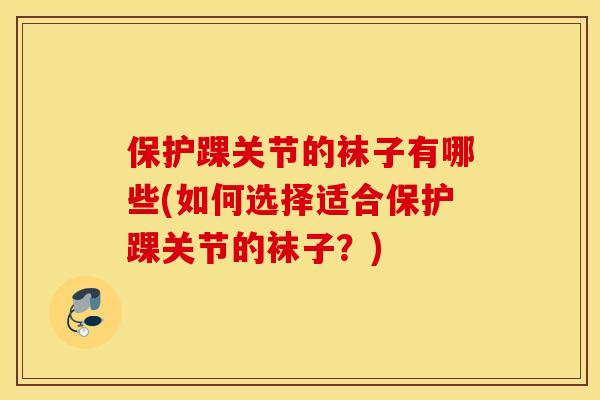保护踝关节的袜子有哪些(如何选择适合保护踝关节的袜子？)