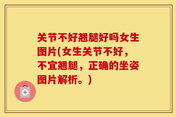 关节不好翘腿好吗女生图片(女生关节不好，不宜翘腿，正确的坐姿图片解析。)