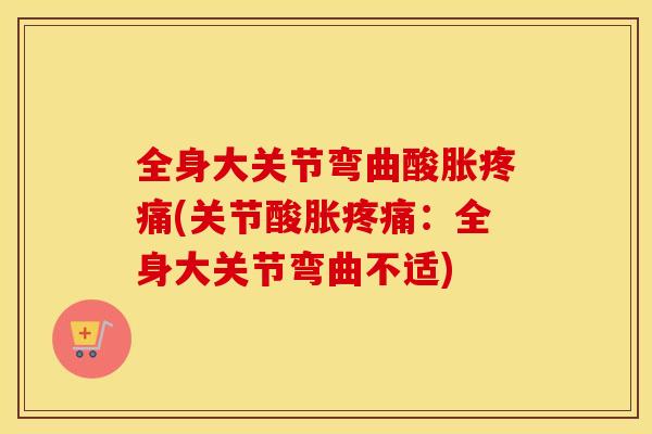 全身大关节弯曲酸胀疼痛(关节酸胀疼痛：全身大关节弯曲不适)