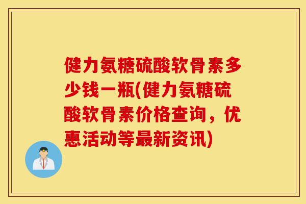 健力氨糖硫酸软骨素多少钱一瓶(健力氨糖硫酸软骨素价格查询，优惠活动等最新资讯)