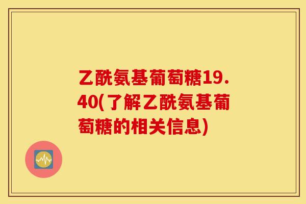 乙酰氨基葡萄糖19.40(了解乙酰氨基葡萄糖的相关信息)