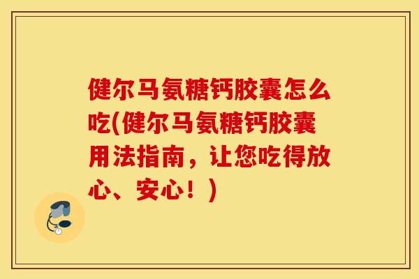 健尔马氨糖钙胶囊怎么吃(健尔马氨糖钙胶囊用法指南，让您吃得放心、安心！)