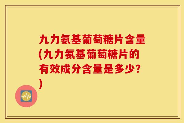 九力氨基葡萄糖片含量(九力氨基葡萄糖片的有效成分含量是多少？)