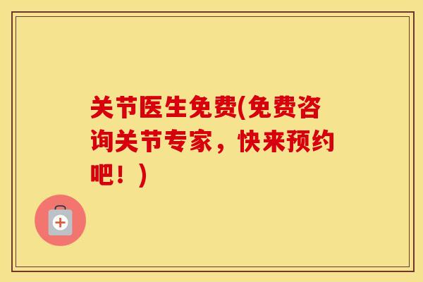 关节医生免费(免费咨询关节专家，快来预约吧！)