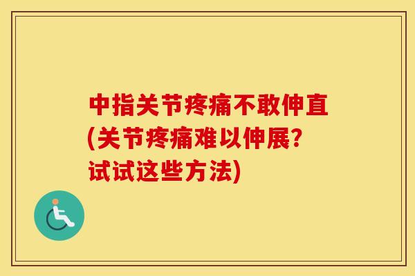 中指关节不敢伸直(关节难以伸展？试试这些方法)
