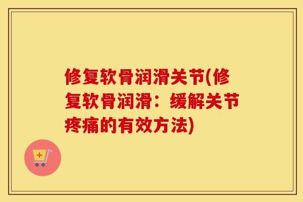 修复软骨润滑关节(修复软骨润滑：缓解关节的有效方法)