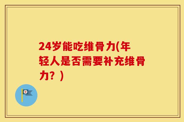 24岁能吃维骨力(年轻人是否需要补充维骨力？)