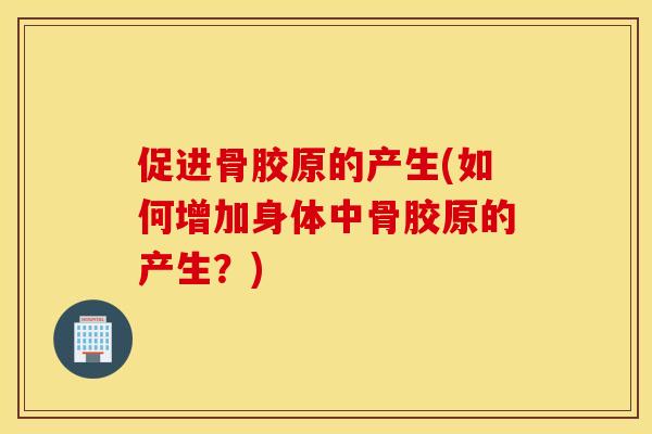 促进骨胶原的产生(如何增加身体中骨胶原的产生？)