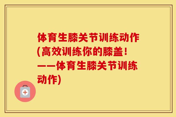 体育生膝关节训练动作(高效训练你的膝盖！——体育生膝关节训练动作)