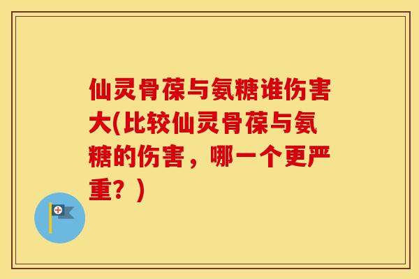 仙灵骨葆与氨糖谁伤害大(比较仙灵骨葆与氨糖的伤害，哪一个更严重？)