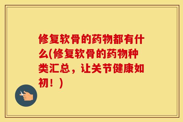 修复软骨的药物都有什么(修复软骨的药物种类汇总，让关节健康如初！)