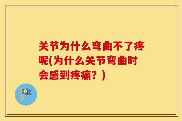 关节为什么弯曲不了疼呢(为什么关节弯曲时会感到疼痛？)