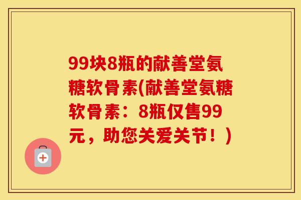 99块8瓶的献善堂氨糖软骨素(献善堂氨糖软骨素：8瓶仅售99元，助您关爱关节！)