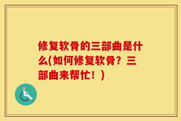 修复软骨的三部曲是什么(如何修复软骨？三部曲来帮忙！)