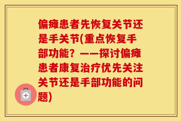 偏瘫患者先恢复关节还是手关节(重点恢复手部功能？——探讨偏瘫患者康复治疗优先关注关节还是手部功能的问题)