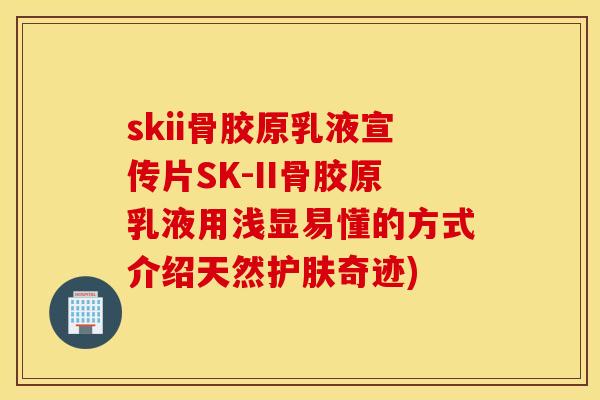 skii骨胶原乳液宣传片SK-II骨胶原乳液用浅显易懂的方式介绍天然护肤奇迹)