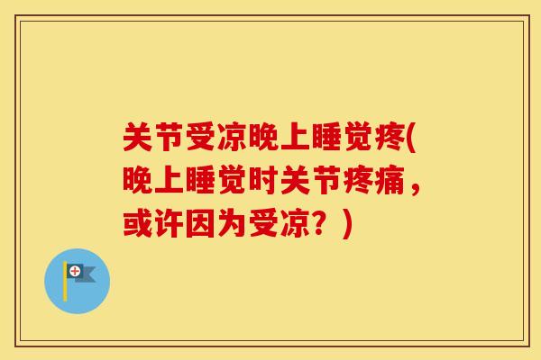 关节受凉晚上睡觉疼(晚上睡觉时关节，或许因为受凉？)