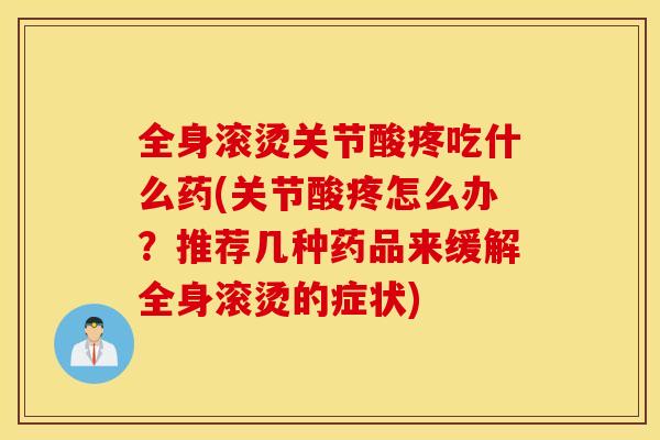 全身滚烫关节酸疼吃什么药(关节酸疼怎么办？推荐几种药品来缓解全身滚烫的症状)