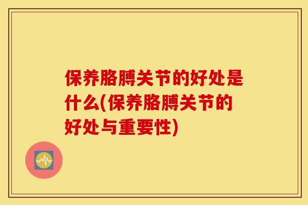 保养胳膊关节的好处是什么(保养胳膊关节的好处与重要性)