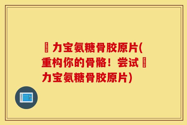 傦力宝氨糖骨胶原片(重构你的骨骼！尝试傦力宝氨糖骨胶原片)