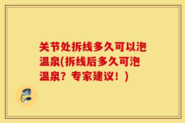 关节处拆线多久可以泡温泉(拆线后多久可泡温泉？专家建议！)