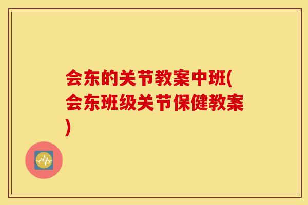 会东的关节教案中班(会东班级关节保健教案)