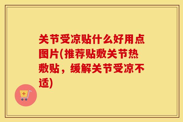 关节受凉贴什么好用点图片(推荐贴敷关节热敷贴，缓解关节受凉不适)