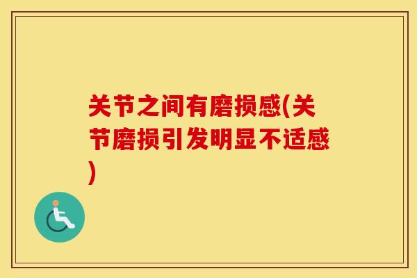 关节之间有磨损感(关节磨损引发明显不适感)