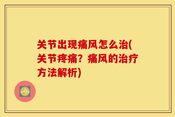 关节出现痛风怎么治(关节疼痛？痛风的治疗方法解析)