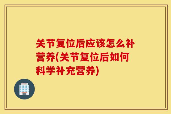 关节复位后应该怎么补营养(关节复位后如何科学补充营养)