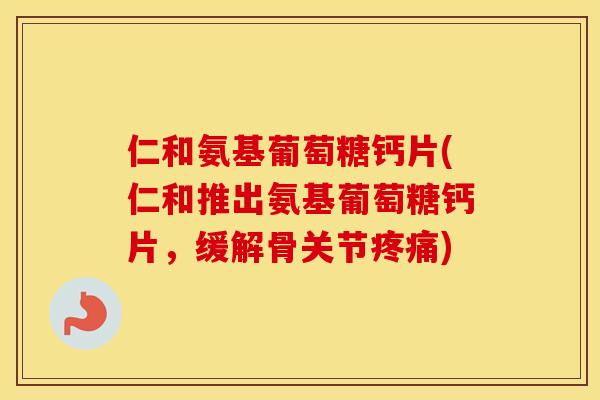 仁和氨基葡萄糖钙片(仁和推出氨基葡萄糖钙片，缓解骨关节疼痛)