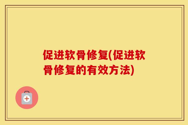 促进软骨修复(促进软骨修复的有效方法)