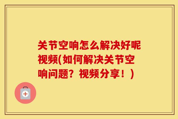 关节空响怎么解决好呢视频(如何解决关节空响问题？视频分享！)