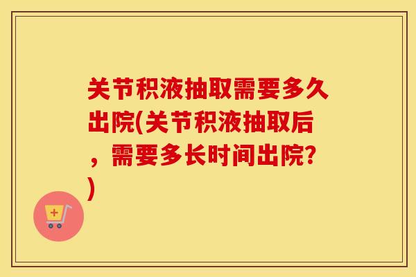 关节积液抽取需要多久出院(关节积液抽取后，需要多长时间出院？)