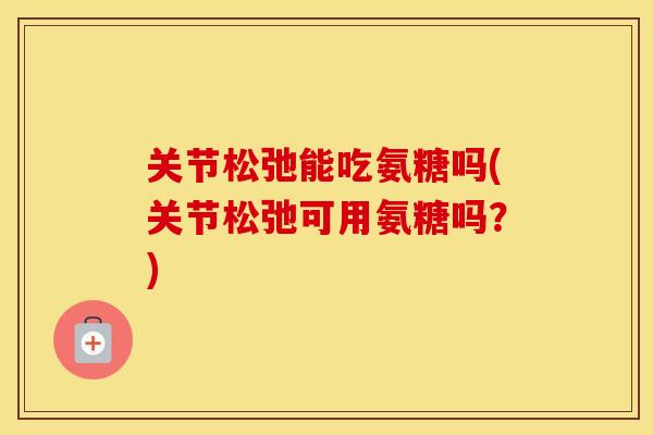 关节松弛能吃氨糖吗(关节松弛可用氨糖吗？)