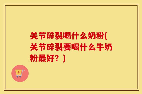 关节碎裂喝什么奶粉(关节碎裂要喝什么牛奶粉好？)