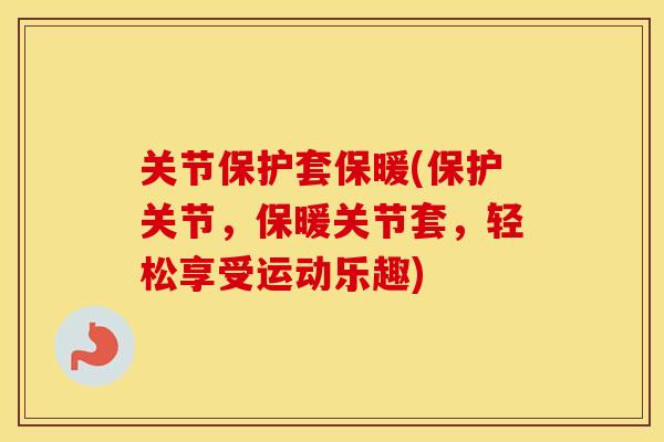 关节保护套保暖(保护关节，保暖关节套，轻松享受运动乐趣)